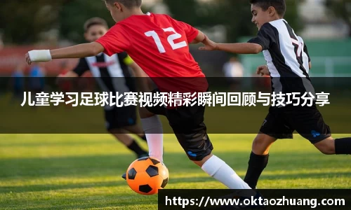 儿童学习足球比赛视频精彩瞬间回顾与技巧分享