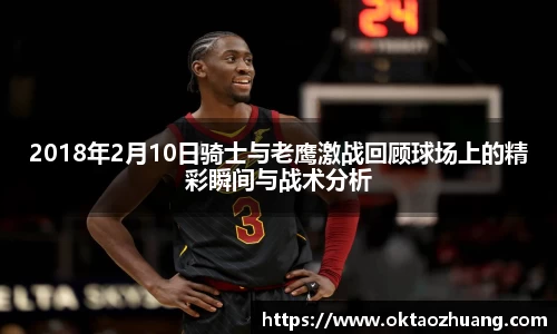 2018年2月10日骑士与老鹰激战回顾球场上的精彩瞬间与战术分析