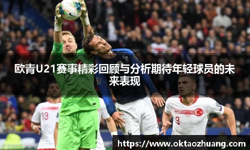 欧青U21赛事精彩回顾与分析期待年轻球员的未来表现