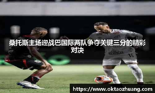 桑托斯主场迎战巴国际两队争夺关键三分的精彩对决