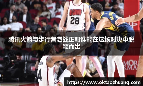 腾讯火箭与步行者激战正酣谁能在这场对决中脱颖而出