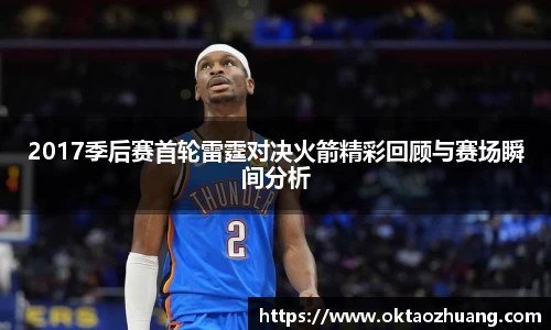 2017季后赛首轮雷霆对决火箭精彩回顾与赛场瞬间分析