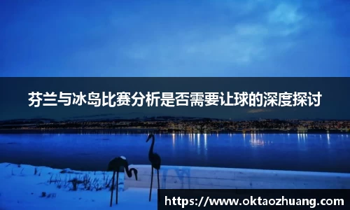 芬兰与冰岛比赛分析是否需要让球的深度探讨