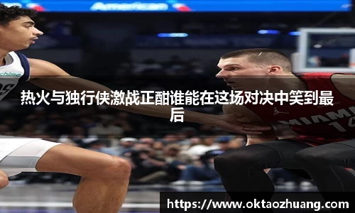 热火与独行侠激战正酣谁能在这场对决中笑到最后