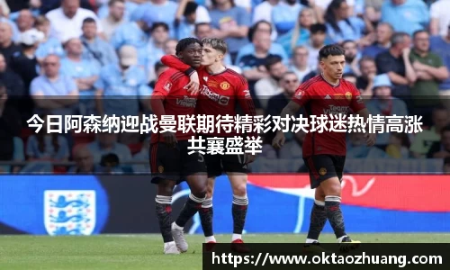 今日阿森纳迎战曼联期待精彩对决球迷热情高涨共襄盛举