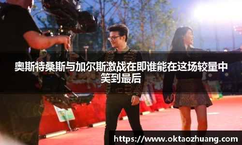 奥斯特桑斯与加尔斯激战在即谁能在这场较量中笑到最后