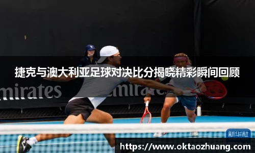 捷克与澳大利亚足球对决比分揭晓精彩瞬间回顾